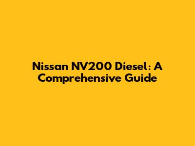 Nissan NV200 Diesel: A Comprehensive Guide