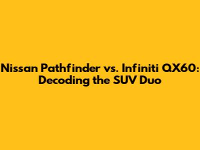 Nissan Pathfinder vs. Infiniti QX60: Decoding the SUV Duo