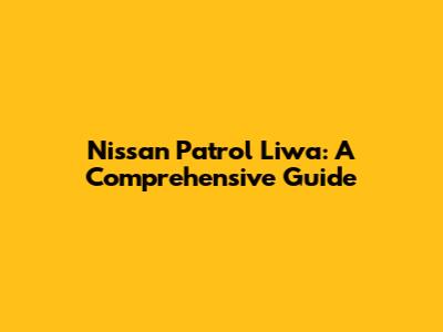 Nissan Patrol Liwa: A Comprehensive Guide