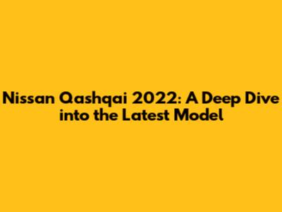 Nissan Qashqai 2022: A Deep Dive into the Latest Model