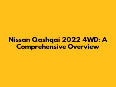 Nissan Qashqai 2022 4WD: A Comprehensive Overview