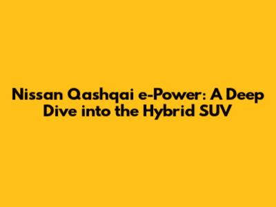 Nissan Qashqai e-Power: A Deep Dive into the Hybrid SUV
