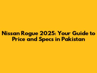 Nissan Rogue 2025: Your Guide to Price and Specs in Pakistan