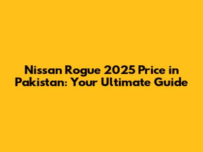Nissan Rogue 2025 Price in Pakistan: Your Ultimate Guide