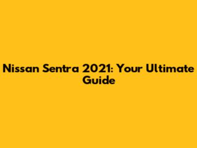 Nissan Sentra 2021: Your Ultimate Guide