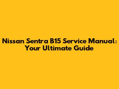 Nissan Sentra B15 Service Manual: Your Ultimate Guide