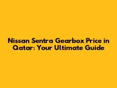 Nissan Sentra Gearbox Price in Qatar: Your Ultimate Guide