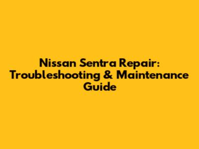 Nissan Sentra Repair: Troubleshooting & Maintenance Guide