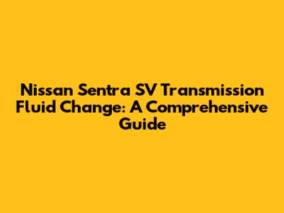 Nissan Sentra SV Transmission Fluid Change: A Comprehensive Guide