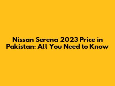 Nissan Serena 2023 Price in Pakistan: All You Need to Know