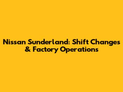 Nissan Sunderland: Shift Changes & Factory Operations
