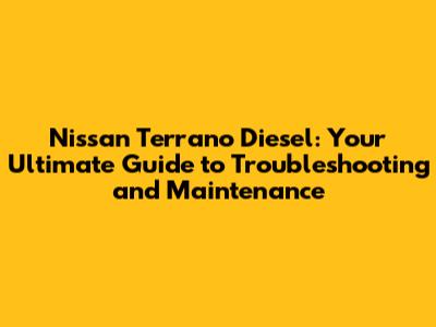 Nissan Terrano Diesel: Your Ultimate Guide to Troubleshooting and Maintenance
