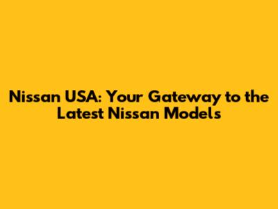 Nissan USA: Your Gateway to the Latest Nissan Models