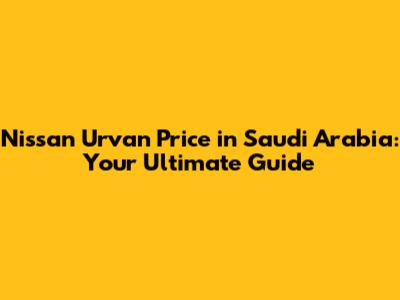 Nissan Urvan Price in Saudi Arabia: Your Ultimate Guide