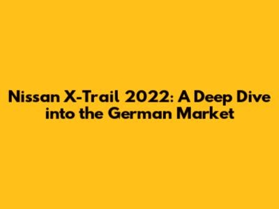 Nissan X-Trail 2022: A Deep Dive into the German Market