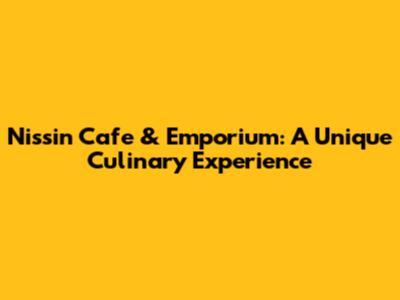 Nissin Cafe & Emporium: A Unique Culinary Experience