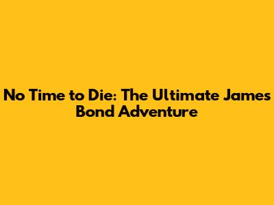 No Time to Die: The Ultimate James Bond Adventure