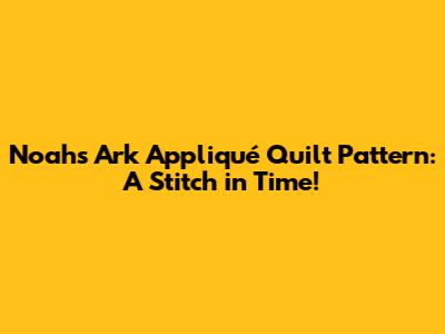 Noah's Ark Appliqué Quilt Pattern: A Stitch in Time!