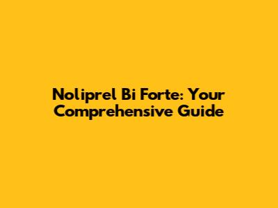 Noliprel Bi Forte: Your Comprehensive Guide