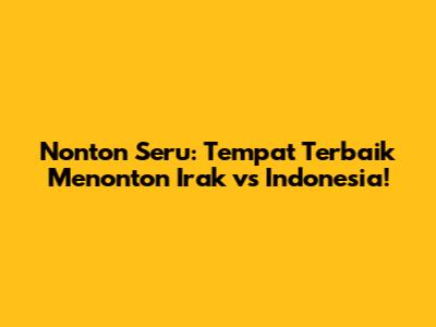 Nonton Seru: Tempat Terbaik Menonton Irak vs Indonesia!