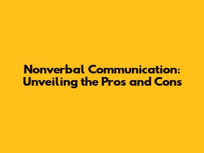 Nonverbal Communication: Unveiling the Pros and Cons
