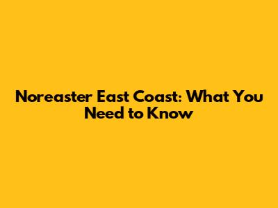 Nor'easter East Coast: What You Need to Know