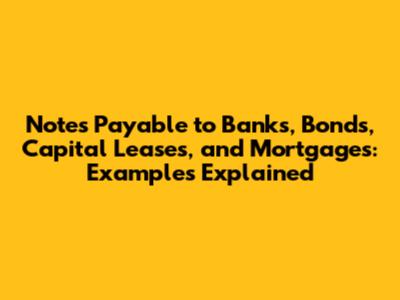 Notes Payable to Banks, Bonds, Capital Leases, and Mortgages: Examples Explained