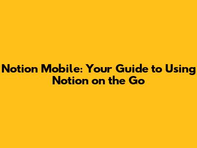 Notion Mobile: Your Guide to Using Notion on the Go