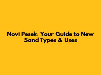 Novi Pesek: Your Guide to New Sand Types & Uses