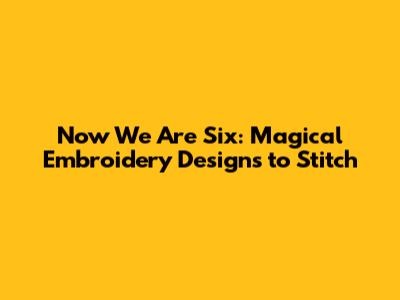 Now We Are Six: Magical Embroidery Designs to Stitch