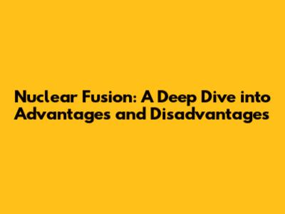 Nuclear Fusion: A Deep Dive into Advantages and Disadvantages