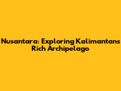 Nusantara: Exploring Kalimantan's Rich Archipelago