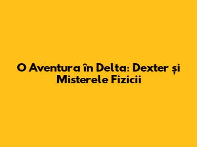 O Aventura în Delta: Dexter și Misterele Fizicii