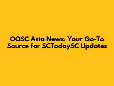 OOSC Asia News: Your Go-To Source for SCTodaySC Updates