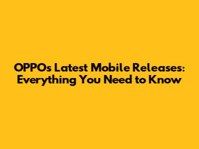OPPO's Latest Mobile Releases: Everything You Need to Know