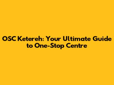 OSC Ketereh: Your Ultimate Guide to One-Stop Centre