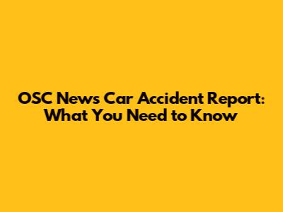 OSC News Car Accident Report: What You Need to Know