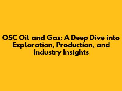 OSC Oil and Gas: A Deep Dive into Exploration, Production, and Industry Insights