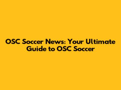 OSC Soccer News: Your Ultimate Guide to OSC Soccer
