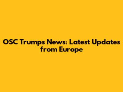OSC Trumps News: Latest Updates from Europe