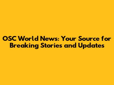 OSC World News: Your Source for Breaking Stories and Updates