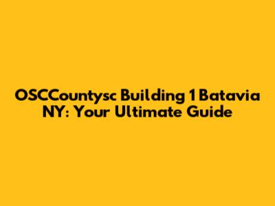 OSCCountysc Building 1 Batavia NY: Your Ultimate Guide