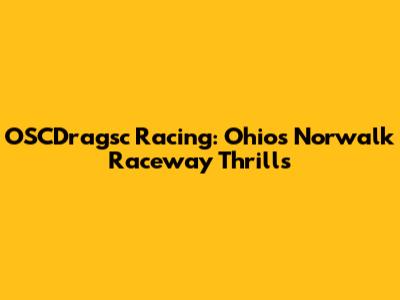 OSCDragsc Racing: Ohio's Norwalk Raceway Thrills