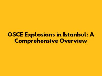 OSCE Explosions in Istanbul: A Comprehensive Overview