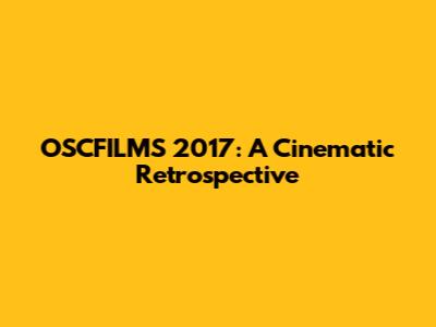 OSCFILMS 2017: A Cinematic Retrospective