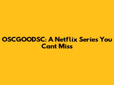 OSCGOODSC: A Netflix Series You Can't Miss