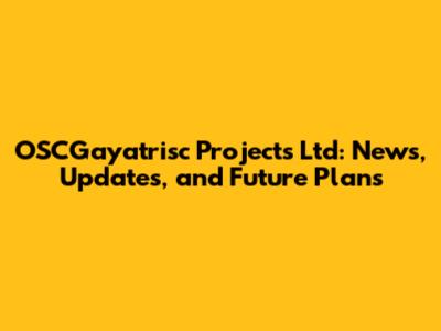 OSCGayatrisc Projects Ltd: News, Updates, and Future Plans