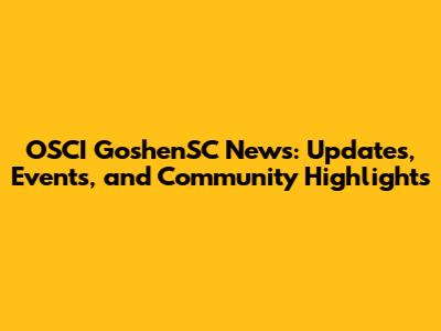 OSCI GoshenSC News: Updates, Events, and Community Highlights