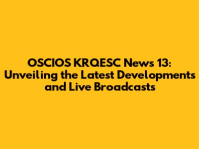 OSCIOS KRQESC News 13: Unveiling the Latest Developments and Live Broadcasts