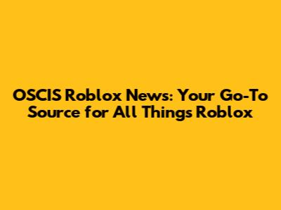 OSCIS Roblox News: Your Go-To Source for All Things Roblox